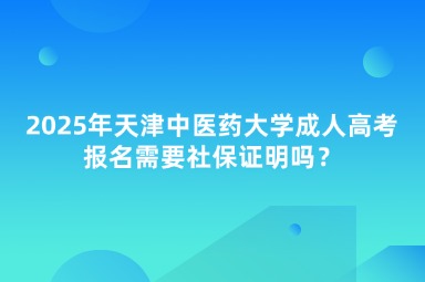 2025年天津中醫(yī)藥大學成人高考報名需要社保證明嗎？