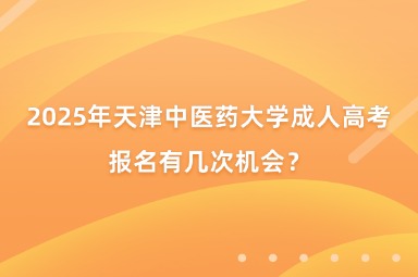 2025年天津中醫(yī)藥大學(xué)成人高考報名有幾次機會？