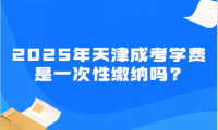 2025年天津成考學(xué)費(fèi)是一次性繳納嗎?
