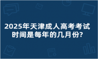 2025年天津成人高考考試時(shí)間是每年的幾月份?