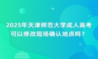 2025年天津師范大學(xué)成人高考可以修改現(xiàn)場(chǎng)確認(rèn)地點(diǎn)嗎？