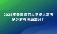 2025年天津師范大學(xué)成人高考多少歲有照顧加分？