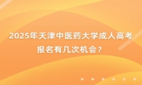 2025年天津中醫(yī)藥大學(xué)成人高考報(bào)名有幾次機(jī)會(huì)？