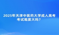2025年天津中醫(yī)藥大學(xué)成人高考考試難度大嗎？