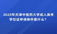 2025年天津中醫(yī)藥大學(xué)成人高考學(xué)位證申請(qǐng)條件是什么？