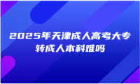 2025年天津成人高考大專轉(zhuǎn)成人本科難嗎
