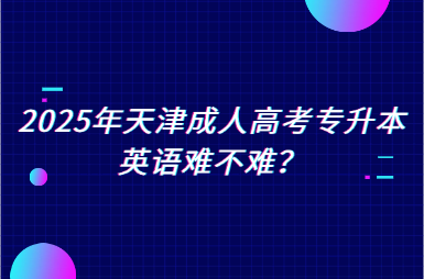 2025年天津成人高考專升本英語(yǔ)難不難？