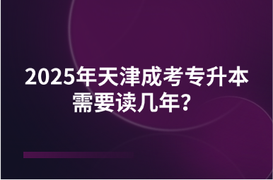 2025年天津成考專升本需要讀幾年？