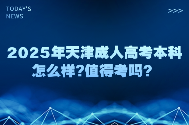 2025年天津成人高考本科怎么樣?值得考嗎？