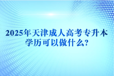 2025年天津成人高考專升本學歷可以做什么?