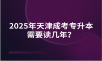2025年天津成考專升本需要讀幾年？