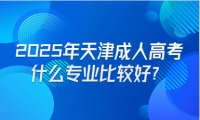 2025年天津成人高考什么專業(yè)比較好？