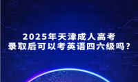 2025年天津成人高考錄取后可以考英語(yǔ)四六級(jí)嗎?