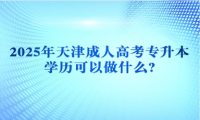 2025年天津成人高考專升本學歷可以做什么?