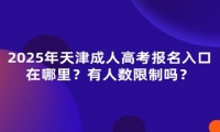 2025年天津市成人高考報(bào)名入口在哪里？有人數(shù)限制嗎？