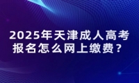 2025年天津市成人高考報(bào)名怎么網(wǎng)上繳費(fèi)？