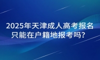 2025年天津市成人高考報(bào)名只能在戶籍地報(bào)考嗎？