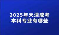 2025年天津成考本科專業(yè)有哪些？都考什么內(nèi)容
