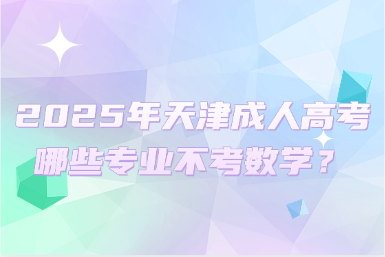 2025年天津成人高考哪些專業(yè)不考數(shù)學(xué)？