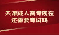 天津成人高考現(xiàn)在還需要考試嗎