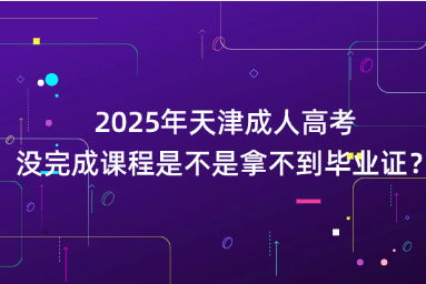 2025年天津成人高考沒完成課程是不是拿不到畢業(yè)證？
