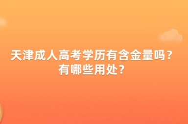 天津成人高考學(xué)歷有含金量嗎？有哪些用處？