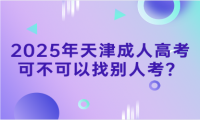 2025年天津成人高考可不可以找別人考？