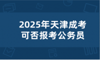 2025年天津成考可否報(bào)考公務(wù)員？需要什么條件？