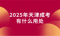 2025年天津成考有什么用處？報名條件是什么
