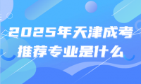 2025年天津成考推薦專業(yè)是什么