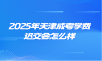 2025年天津成考學(xué)費(fèi)遲交會怎么樣