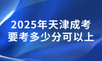 2025年天津成考要考多少分可以上？成考200分難嗎