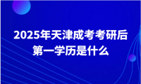 2025年天津成考考研后第一學(xué)歷是什么