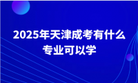 2025年天津成考有什么專業(yè)可以學(xué)？怎么選擇