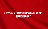 2025年天津成考哪些科目考試？有哪些要求？