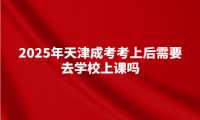 2025年天津成考考上后需要去學(xué)校上課嗎
