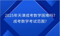 2025年天津成考數(shù)學(xué)困難嗎？成考數(shù)學(xué)考試范圍？