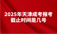 2025年天津成考報(bào)考截止時(shí)間是幾號(hào)
