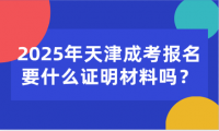 2025年天津成考報(bào)名要什么證明材料嗎？