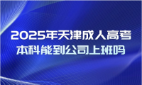 2025年天津成人高考本科能到公司上班嗎
