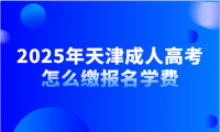 2025年天津成人高考怎么繳報名學費