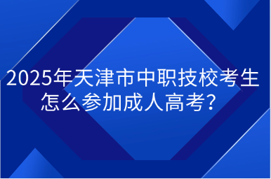 2025年天津市中職技校考生怎么參加成人高考？