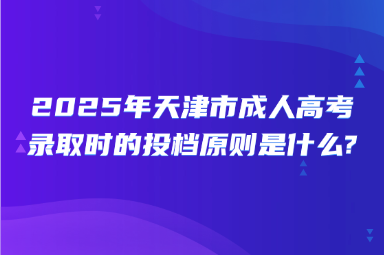 2025年天津市成人高考錄取時(shí)的投檔原則是什么? 　　