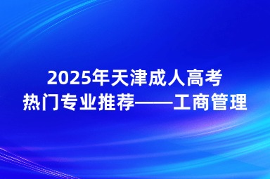 2025年天津成人高考熱門專業(yè)推薦——工商管理