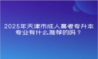 2025年天津市成人高考專升本專業(yè)有什么推薦的嗎？