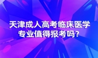 天津成人高考臨床醫(yī)學專業(yè)值得報考嗎？