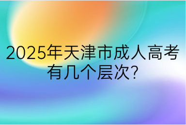 2025年天津市成人高考有幾個層次?