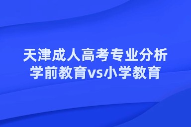 天津成人高考專業(yè)分析：學前教育vs小學教育