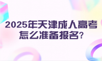 2025年天津成人高考怎么準(zhǔn)備報名?