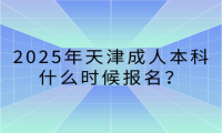 2025年天津成人本科什么時候報名？